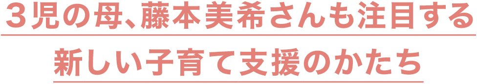 ３児の母、藤本美希さんも注目する
新しい子育て支援のかたち